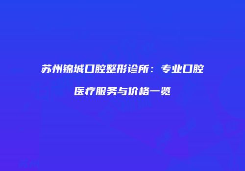苏州锦城口腔整形诊所：专业口腔医疗服务与价格一览