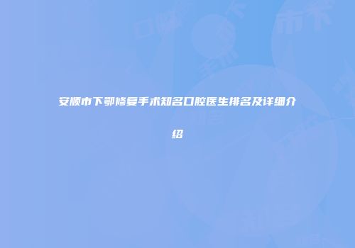 安顺市下鄂修复手术知名口腔医生排名及详细介绍