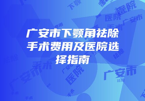 广安市下颚角祛除手术费用及医院选择指南