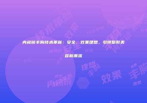 内窥镜丰胸技术革新：安全、效果理想，引领整形美容新潮流