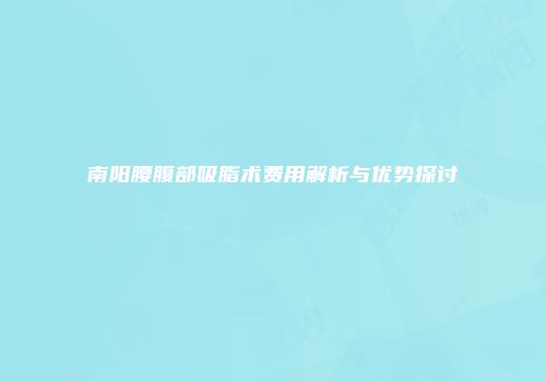 南阳腰腹部吸脂术费用解析与优势探讨