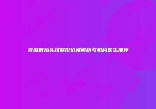 宣城市抬头纹整形价格解析与机构医生推荐