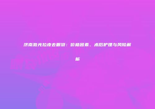 济南激光拉皮去眼袋：价格因素、术后护理与风险解析