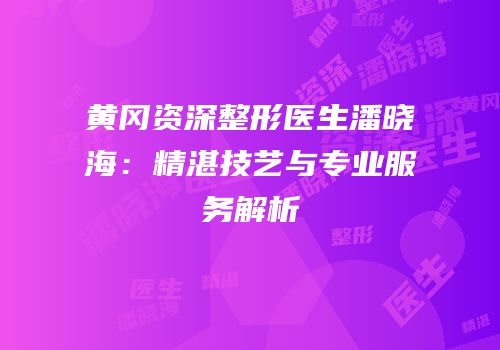 黄冈资深整形医生潘晓海：精湛技艺与专业服务解析