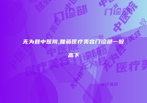 无为县中医院,雅茹医疗美容门诊部一较高下