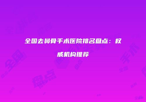 全国去鼻骨手术医院排名盘点：权威机构推荐