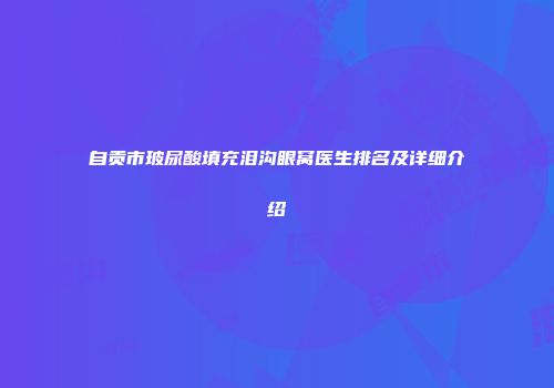 自贡市玻尿酸填充泪沟眼窝医生排名及详细介绍
