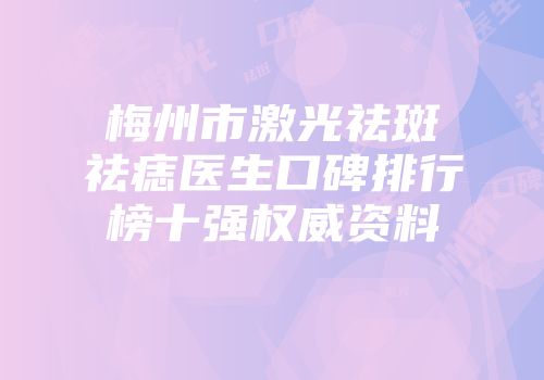 梅州市激光祛斑祛痣医生口碑排行榜十强权威资料