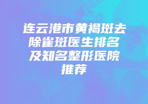 连云港市黄褐斑去除雀斑医生排名及知名整形医院推荐