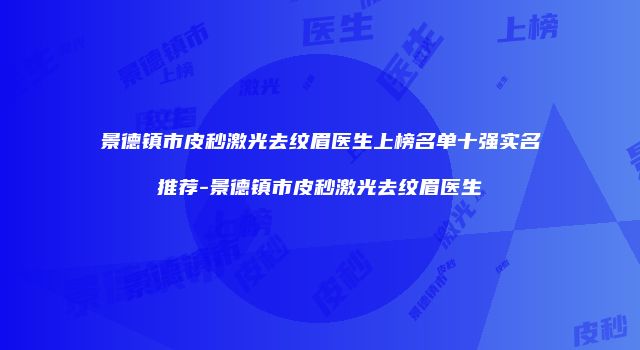 景德镇市皮秒激光去纹眉医生上榜名单十强实名推荐-景德镇市皮秒激光去纹眉医生