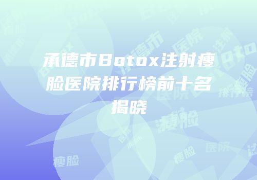承德市Botox注射瘦脸医院排行榜前十名揭晓