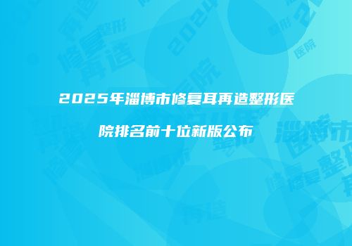 2025年淄博市修复耳再造整形医院排名前十位新版公布