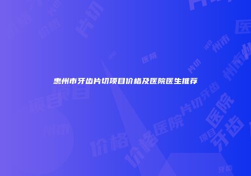 惠州市牙齿片切项目价格及医院医生推荐