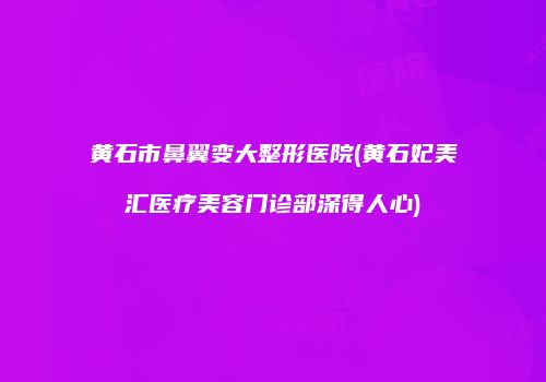 黄石市鼻翼变大整形医院(黄石妃美汇医疗美容门诊部深得人心)