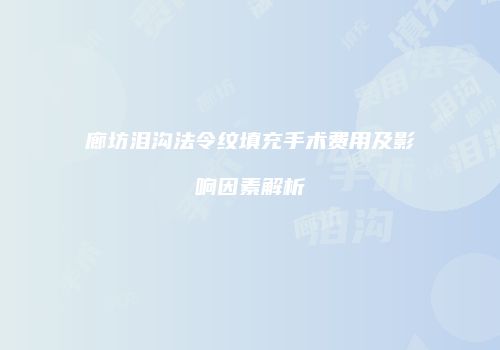 廊坊泪沟法令纹填充手术费用及影响因素解析