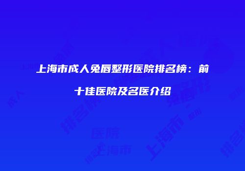 上海市成人兔唇整形医院排名榜：前十佳医院及名医介绍