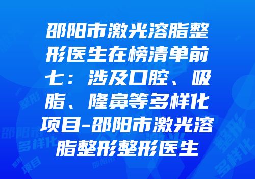 邵阳市激光溶脂整形医生在榜清单前七：涉及口腔、吸脂、隆鼻等多样化项目-邵阳市激光溶脂整形整形医生
