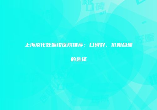 上海淡化妊娠纹医院推荐：口碑好、价格合理的选择