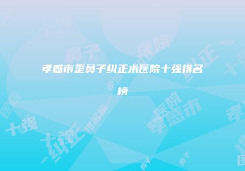 孝感市歪鼻子纠正术医院十强排名榜