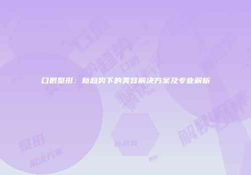 口唇整形：新趋势下的美容解决方案及专业解析
