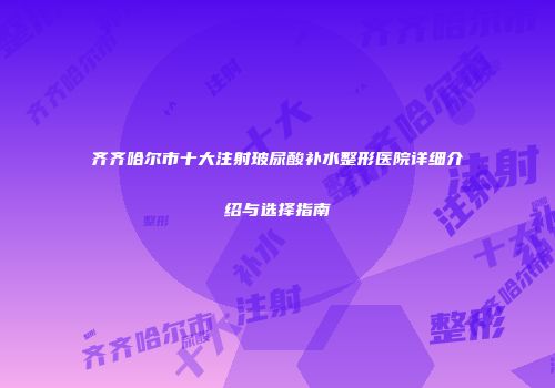 齐齐哈尔市十大注射玻尿酸补水整形医院详细介绍与选择指南
