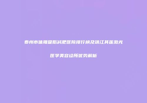 泰州市体雕吸脂减肥医院排行榜及靖江其莲激光医学美容诊所优势解析