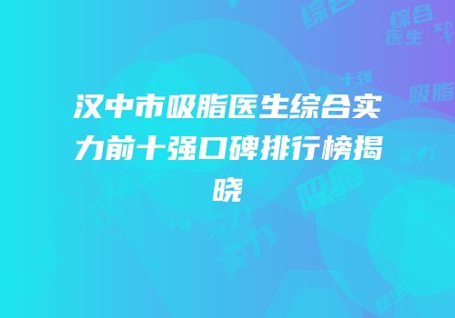 汉中市吸脂医生综合实力前十强口碑排行榜揭晓