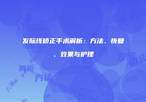 发际线矫正手术解析：方法、恢复、效果与护理