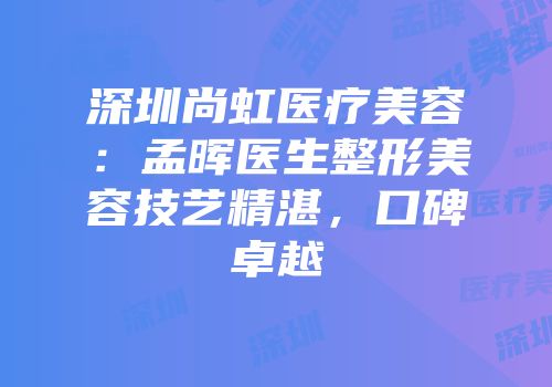 深圳尚虹医疗美容：孟晖医生整形美容技艺精湛，口碑卓越