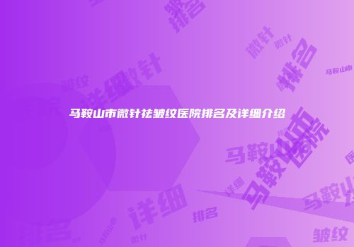 马鞍山市微针祛皱纹医院排名及详细介绍