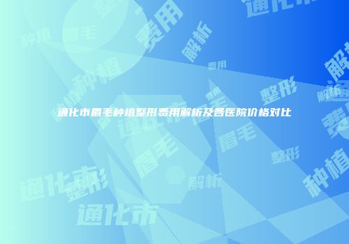 通化市眉毛种植整形费用解析及各医院价格对比