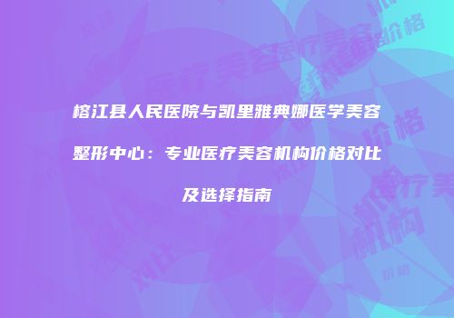 榕江县人民医院与凯里雅典娜医学美容整形中心：专业医疗美容机构价格对比及选择指南