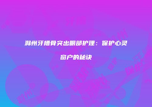 滁州牙槽骨突出眼部护理：保护心灵窗户的秘诀