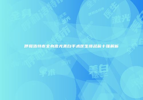 呼和浩特市全身激光美白手术医生排名前十强解析