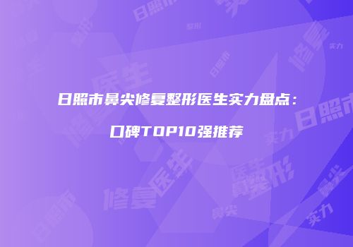 日照市鼻尖修复整形医生实力盘点：口碑TOP10强推荐