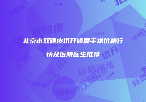 北京市双眼皮切开修复手术价格行情及医院医生推荐