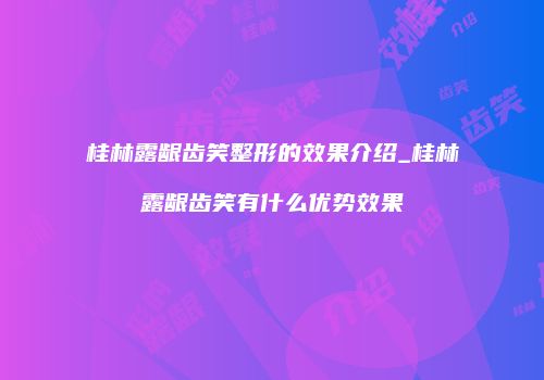 桂林露龈齿笑整形的效果介绍_桂林露龈齿笑有什么优势效果