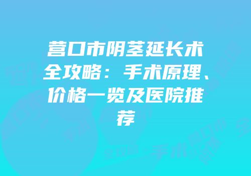 营口市阴茎延长术全攻略：手术原理、价格一览及医院推荐