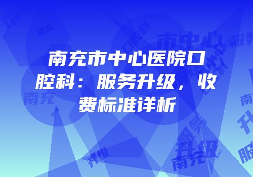南充市中心医院口腔科：服务升级，收费标准详析
