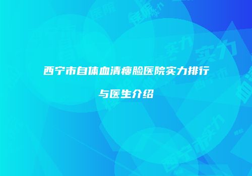 西宁市自体血清瘦脸医院实力排行与医生介绍