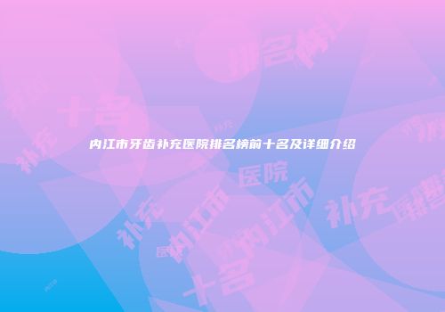 内江市牙齿补充医院排名榜前十名及详细介绍