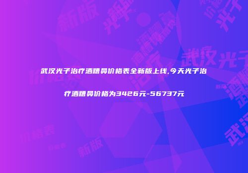 武汉光子治疗酒糟鼻价格表全新版上线,今天光子治疗酒糟鼻价格为3426元-56737元