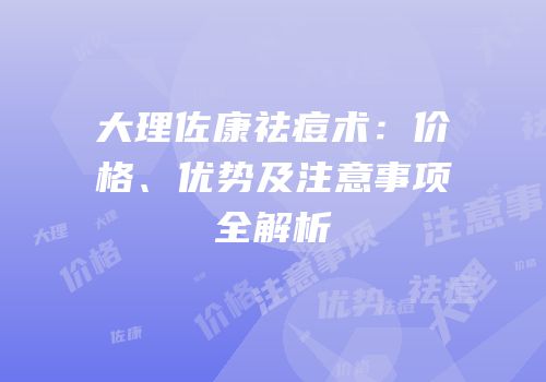 大理佐康祛痘术：价格、优势及注意事项全解析