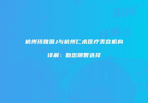 杭州琦雅国J与杭州仁术医疗美容机构详解：助您明智选择