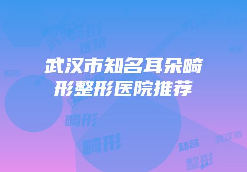 武汉市知名耳朵畸形整形医院推荐