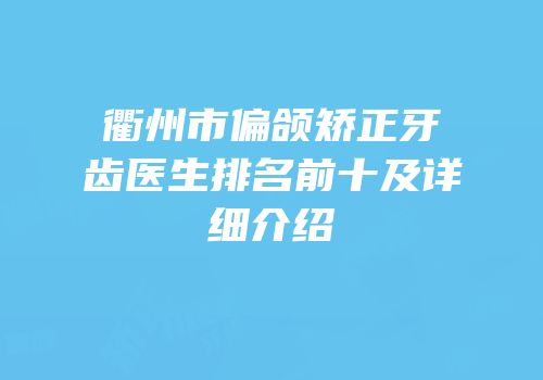 衢州市偏颌矫正牙齿医生排名前十及详细介绍
