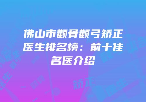 佛山市颧骨颧弓矫正医生排名榜：前十佳名医介绍