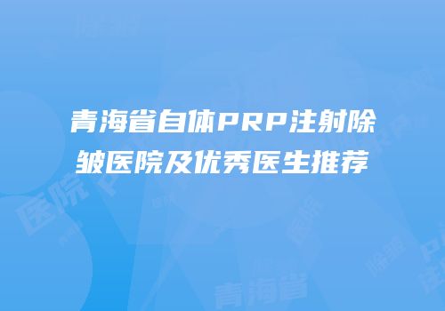 青海省自体PRP注射除皱医院及优秀医生推荐