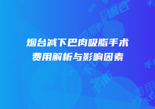 烟台减下巴肉吸脂手术费用解析与影响因素