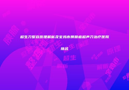 超生刀整容原理解析及宝鸡市胰腺癌超声刀治疗医院排名
